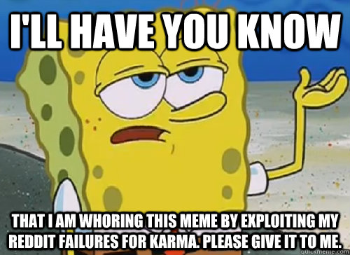 I'LL HAVE YOU KNOW  THAT I AM WHORING THIS MEME BY EXPLOITING MY REDDIT FAILURES FOR KARMA. PLEASE GIVE IT TO ME.  ILL HAVE YOU KNOW