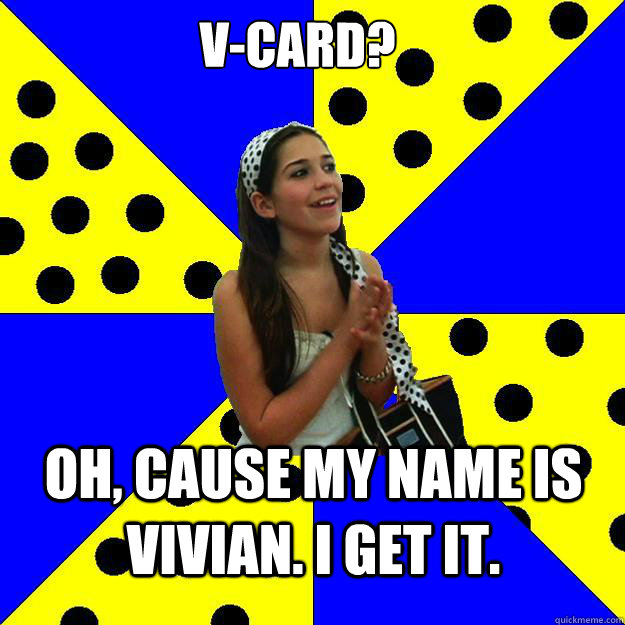V-card? Oh, cause my name is Vivian. I get it.  Sheltered Suburban Kid