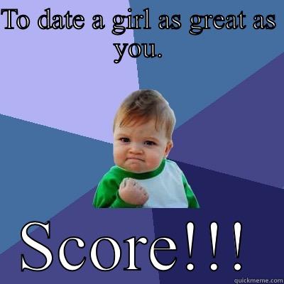 TO DATE A GIRL AS GREAT AS YOU. SCORE!!! Success Kid