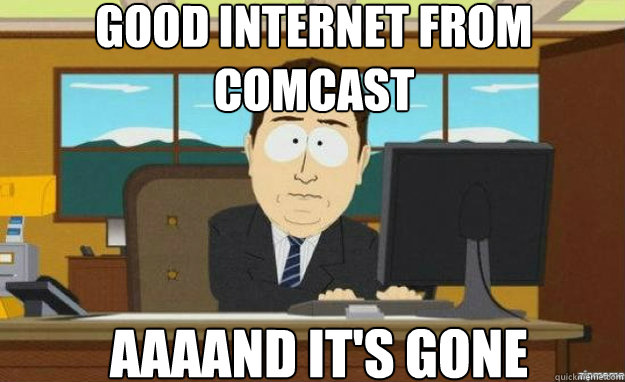 Good internet from comcast AAAAND IT'S gone  aaaand its gone