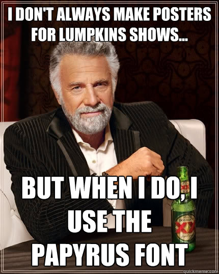 I don't always make posters for lumpkins shows... but when I do, I use the 
papyrus font - I don't always make posters for lumpkins shows... but when I do, I use the 
papyrus font  The Most Interesting Man In The World