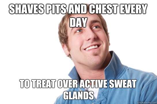 Shaves pits and chest every day To treat over active sweat glands  Misunderstood D-Bag