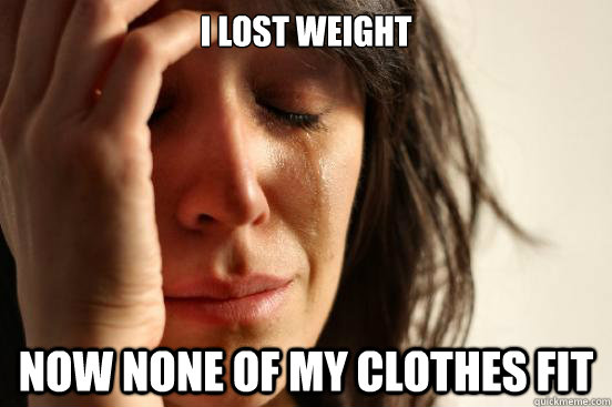 i lost weight now none of my clothes fit  First World Problems