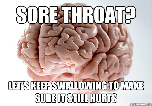 Sore throat? LEt's keep swallowing to make sure it still hurts  Scumbag Brain