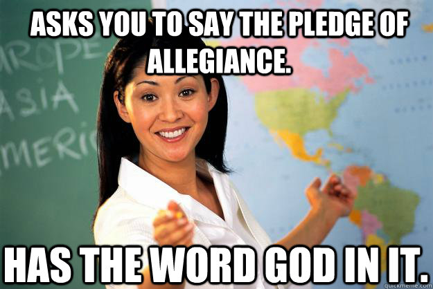 Asks you to say the pledge of allegiance. Has the word god in it. - Asks you to say the pledge of allegiance. Has the word god in it.  Unhelpful High School Teacher