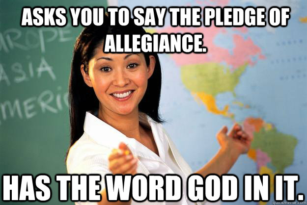 Asks you to say the pledge of allegiance. Has the word god in it.  Unhelpful High School Teacher
