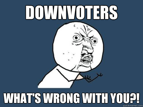 downvoters what's wrong with you?!  Y U No