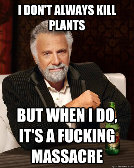 I don't always kill plants but when i do, it's a fucking massacre   The Most Interesting Man In The World