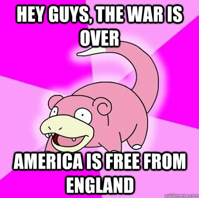 hey guys, the war is over America is free from england  Slowpoke