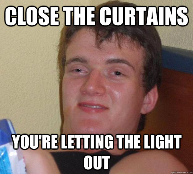 Close the curtains You're letting the light out  10 Guy
