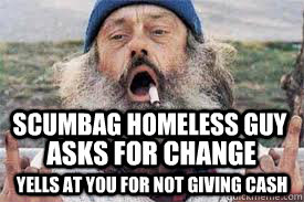 SCUMBAG HOMELESS GUY YELLS AT YOU FOR NOT GIVING CASH ASKS FOR CHANGE - SCUMBAG HOMELESS GUY YELLS AT YOU FOR NOT GIVING CASH ASKS FOR CHANGE  Scumbag Homeless Guy