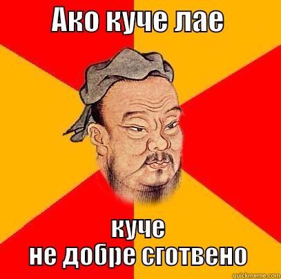          АКО КУЧЕ ЛАЕ           КУЧЕ НЕ ДОБРЕ СГОТВЕНО Confucius says