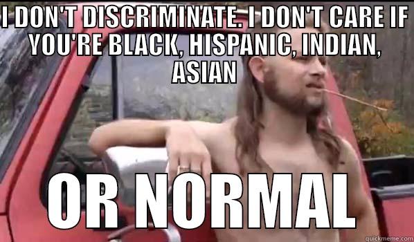 I DON'T DISCRIMINATE. I DON'T CARE IF YOU'RE BLACK, HISPANIC, INDIAN, ASIAN OR NORMAL Almost Politically Correct Redneck