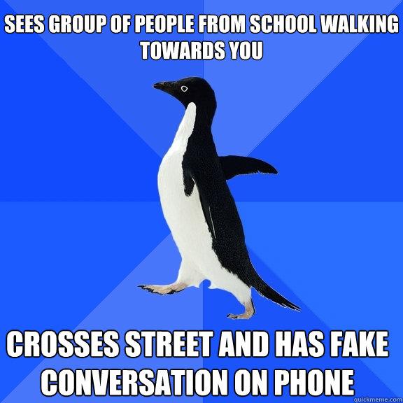 sees group of people from school walking towards you crosses street and has fake conversation on phone    Socially Awkward Penguin