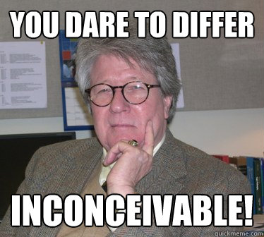 YOu dare to differ  inconceivable!   Humanities Professor