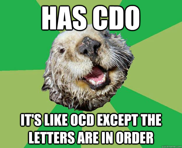 has CDO It's like OCD except the letters are in order  OCD Otter