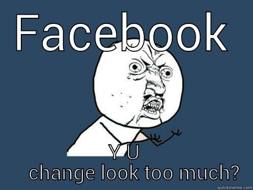 FACEBOOK Y U     CHANGE LOOK TOO MUCH? Y U No