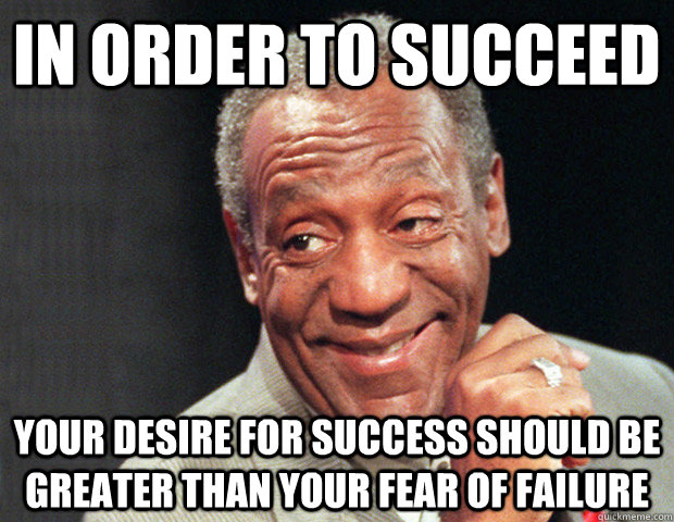 In order to succeed your desire for success should be greater than your fear of failure  Useless Advice Cosby