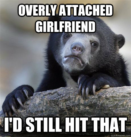 overly attached girlfriend I'd still hit that  Confession Bear