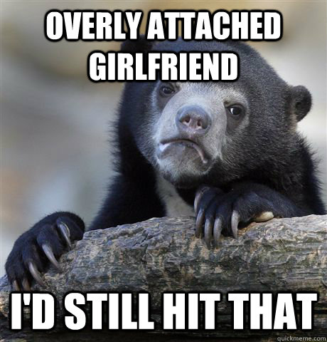 overly attached girlfriend I'd still hit that - overly attached girlfriend I'd still hit that  Confession Bear