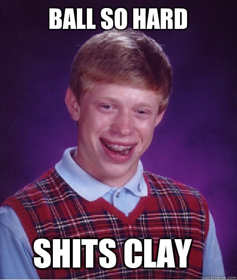 Ball so hard shits clay  Bad Luck Brian