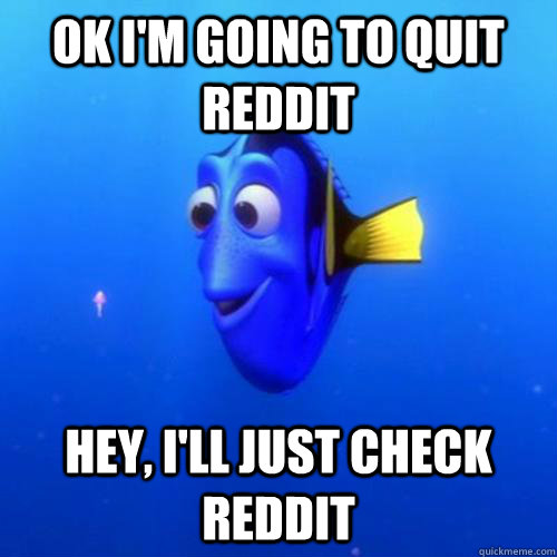 Ok I'm going to quit reddit Hey, I'll just check reddit - Ok I'm going to quit reddit Hey, I'll just check reddit  dory