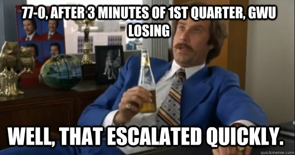 77-0, after 3 minutes of 1st quarter, gwu losing well, that escalated quickly.  Ron burgundy