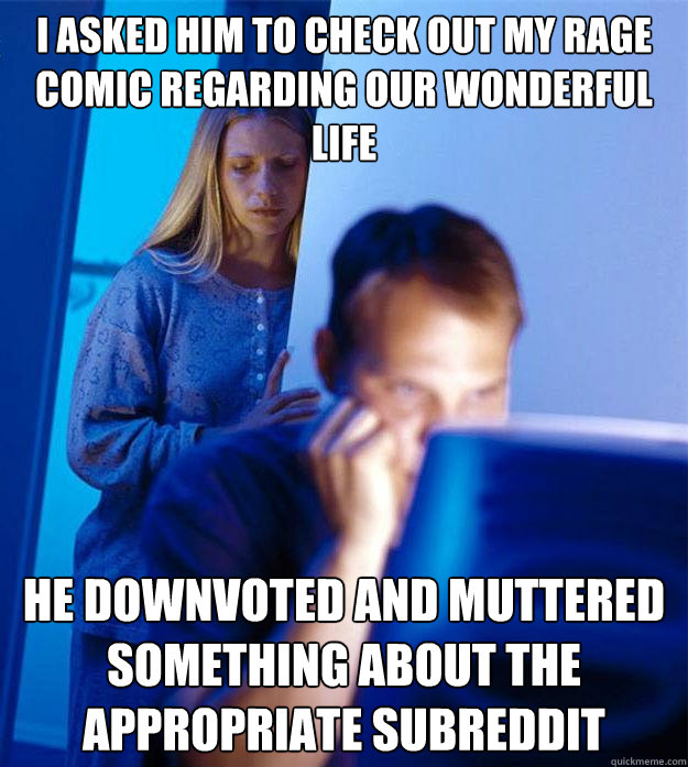 i asked him to check out my rage comic regarding our wonderful life he downvoted and muttered something about the appropriate subreddit  Redditors Wife