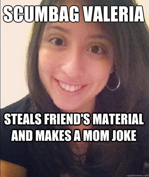 
Scumbag Valeria Steals friend's material and makes a mom joke - 
Scumbag Valeria Steals friend's material and makes a mom joke  Scumbag