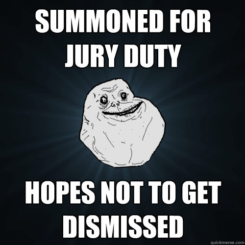 summoned for jury duty hopes not to get dismissed  Forever Alone