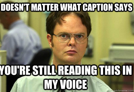 Doesn't matter what caption says you're still reading this in my voice  Schrute