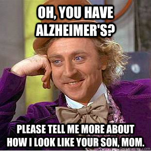 Oh, you have Alzheimer's? Please tell me more about how I look like your son, mom.  Condescending Wonka