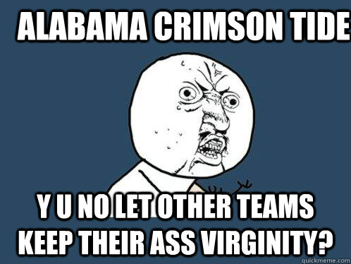 Alabama Crimson Tide y u no let other teams keep their ass virginity?  Y U No