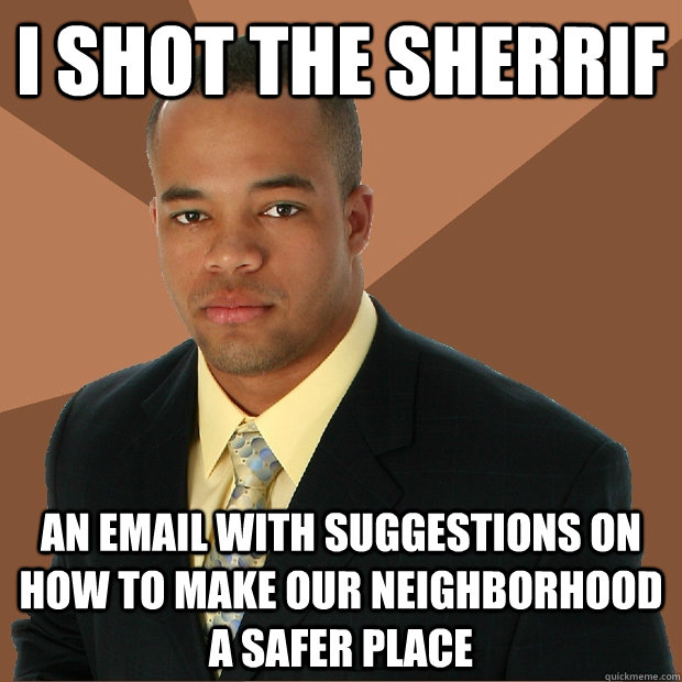 I SHOT THE SHERRIF AN EMAIL WITH SUGGESTIONS ON HOW TO MAKE OUR NEIGHBORHOOD A SAFER PLACE  Successful Black Man