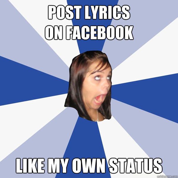 post lyrics 
on facebook like my own status  Annoying Facebook Girl