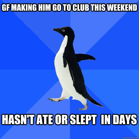 gf making him go to club this weekend   hasn't ate or slept  in days   Socially Awkward Penguin