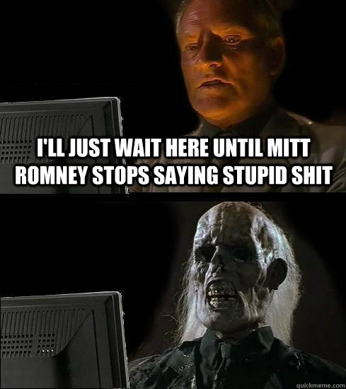 I'll just wait here until mitt romney stops saying stupid shit  