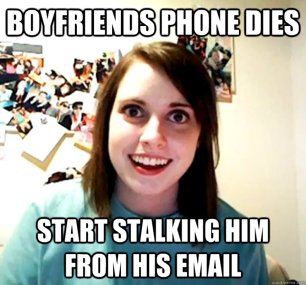 Boyfriends phone dies Start stalking him from his email  Overly Attached Girlfriend