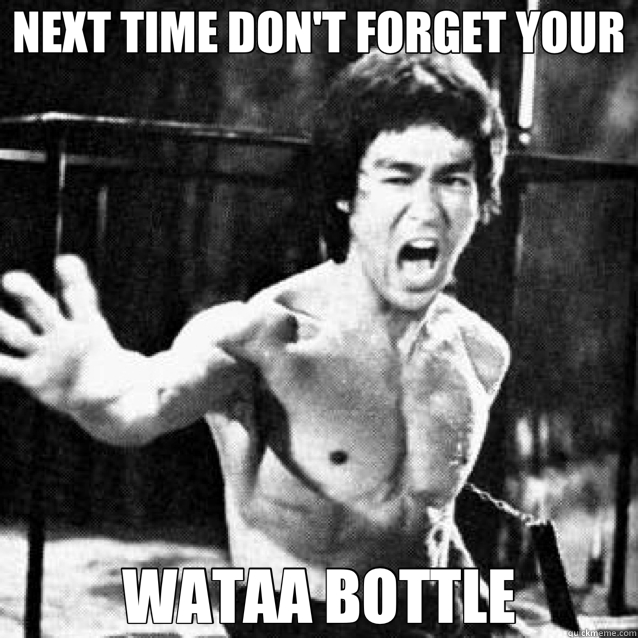 NEXT TIME DON'T FORGET YOUR WATAA BOTTLE  Bruce Lee