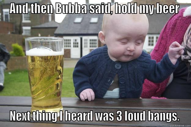 AND THEN BUBBA SAID, HOLD MY BEER NEXT THING I HEARD WAS 3 LOUD BANGS. drunk baby