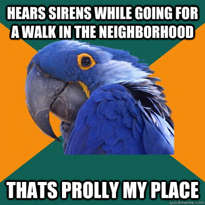 Hears sirens while going for a walk in the neighborhood Thats prolly my place  Paranoid Parrot