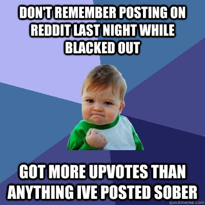 Don't remember posting on Reddit last night while blacked out got more upvotes than anything ive posted sober  Success Kid