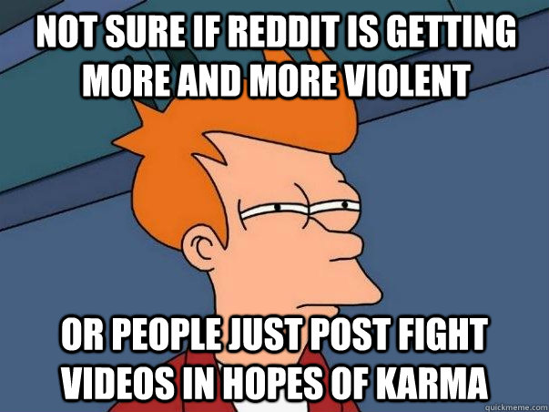 Not sure if reddit is getting more and more violent or people just post fight videos in hopes of karma  