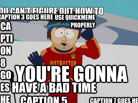 if you can't figure out how to you're gonna Caption 3 goes here use quickmeme properly Caption 5 goes here have a bad time Caption 7 goes here Caption 8 goes here  Youre gonna have a bad time