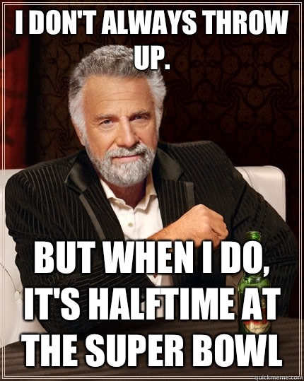 I don't always throw up.  but when I do, it's halftime at the Super Bowl   The Most Interesting Man In The World