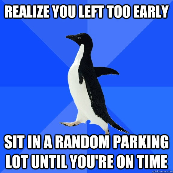 Realize you left too early Sit in a random parking lot until you're on time - Realize you left too early Sit in a random parking lot until you're on time  Socially Awkward Penguin