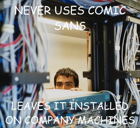 NEVER USES COMIC SANS LEAVES IT INSTALLED ON COMPANY MACHINES  Good Guy IT Guy