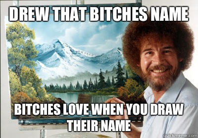 Drew that bitches name Bitches love when you draw their name - Drew that bitches name Bitches love when you draw their name  Bob Ross
