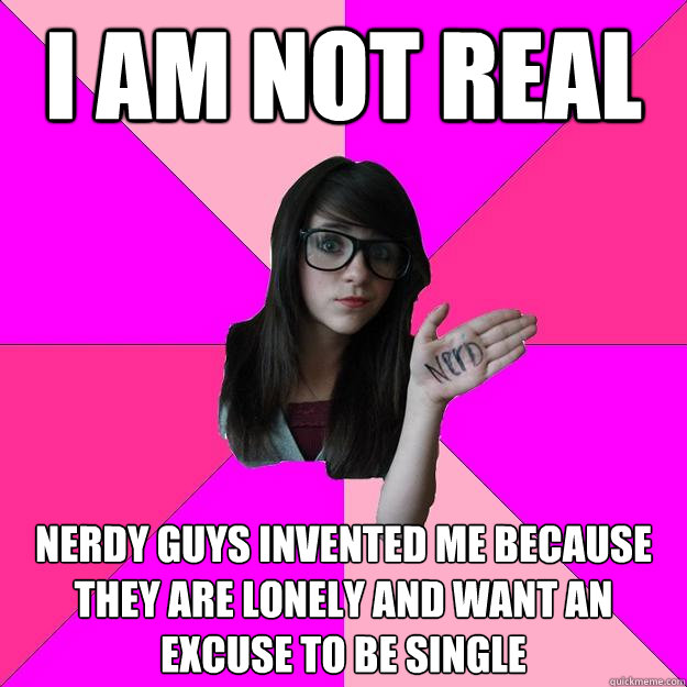I AM NOT REAL Nerdy Guys Invented me because they are lonely and want an excuse to be single  Idiot Nerd Girl