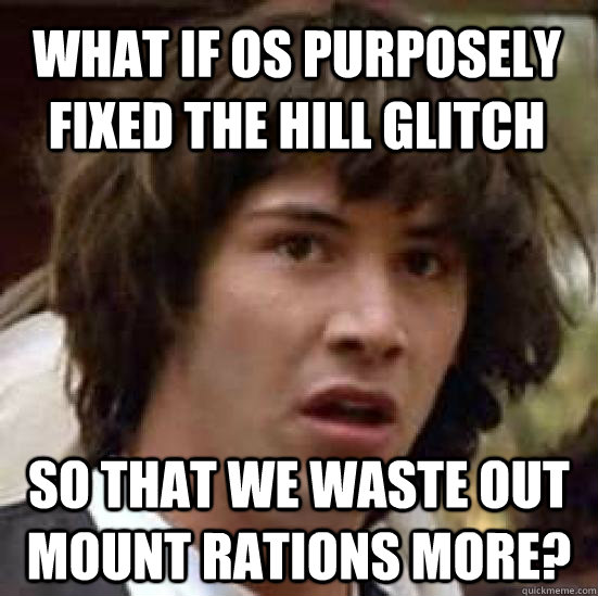 What if OS purposely fixed the hill glitch so that we waste out mount rations more?  conspiracy keanu